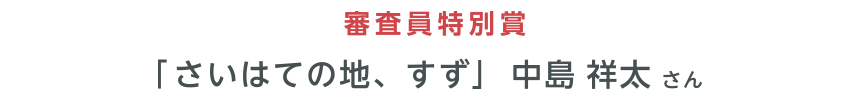 審査員特別賞 「さいはての地、すず」中島 祥太 さん