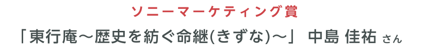 ソニーマーケティング賞 「東行庵〜歴史を紡ぐ命継(きずな)〜」中島 佳祐 さん